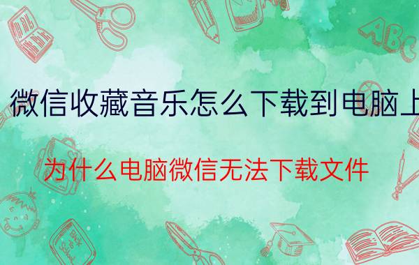 微信收藏音乐怎么下载到电脑上 为什么电脑微信无法下载文件？